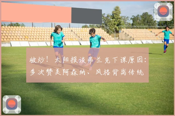 被炒！太阳报谈弗兰克下课原因：多次赞美阿森纳、风格背离传统
