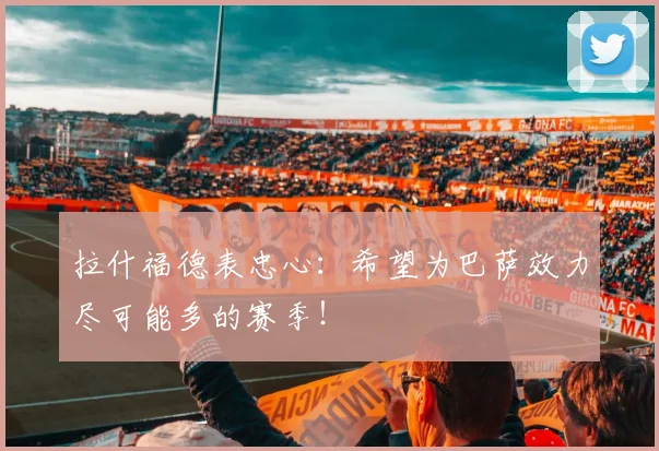 拉什福德表忠心：希望为巴萨效力尽可能多的赛季！